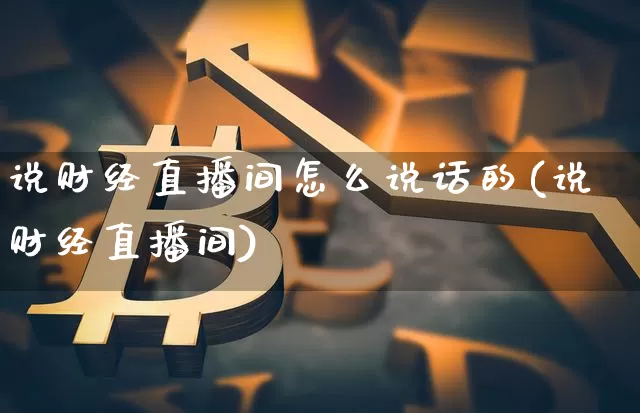 说财经直播间怎么说话的(说财经直播间)_https://www.dcjwmf.com_上期能源_第1张