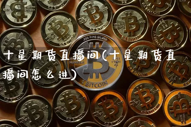 十星期货直播间(十星期货直播间怎么进)_https://www.dcjwmf.com_上期所_第1张