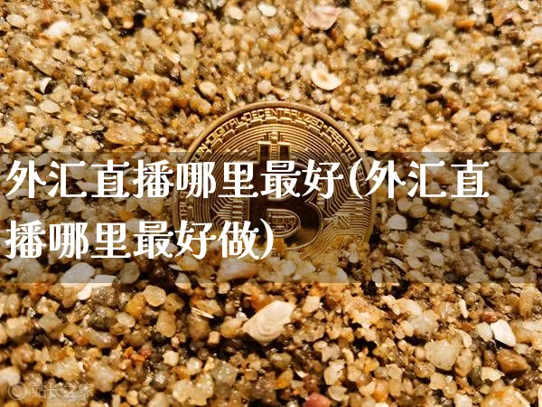 外汇直播哪里最好(外汇直播哪里最好做)_https://www.dcjwmf.com_上期所_第1张