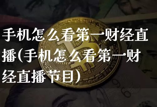 手机怎么看第一财经直播(手机怎么看第一财经直播节目)_https://www.dcjwmf.com_上期能源_第1张