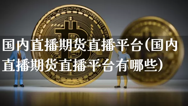 国内直播期货直播平台(国内直播期货直播平台有哪些)_https://www.dcjwmf.com_上期能源_第1张