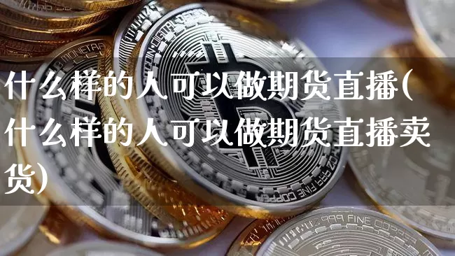 什么样的人可以做期货直播(什么样的人可以做期货直播卖货)_https://www.dcjwmf.com_中金所_第1张