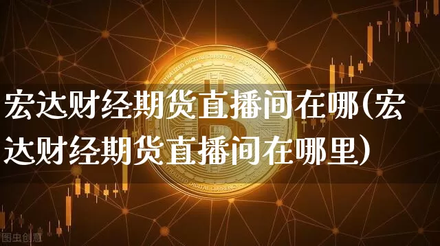 宏达财经期货直播间在哪(宏达财经期货直播间在哪里)_https://www.dcjwmf.com_上期能源_第1张