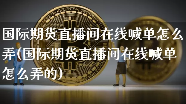 国际期货直播间在线喊单怎么弄(国际期货直播间在线喊单怎么弄的)_https://www.dcjwmf.com_上期所_第1张