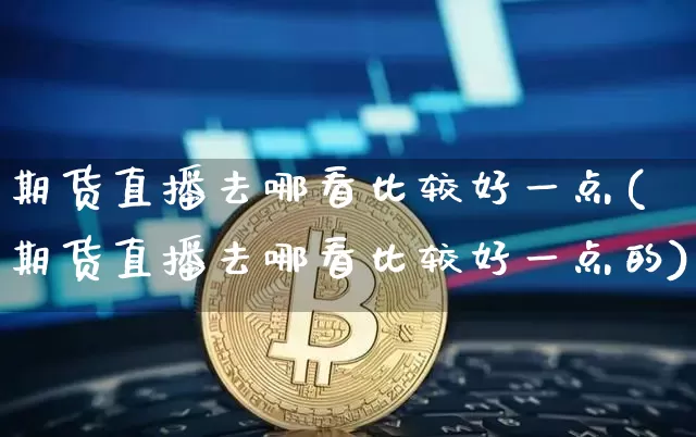 期货直播去哪看比较好一点(期货直播去哪看比较好一点的)_https://www.dcjwmf.com_上期能源_第1张