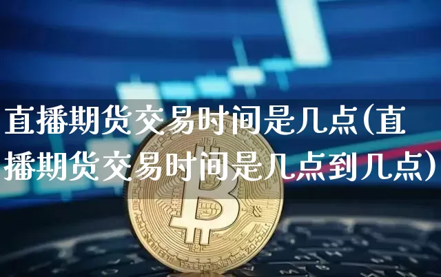 直播期货交易时间是几点(直播期货交易时间是几点到几点)_https://www.dcjwmf.com_上期所_第1张