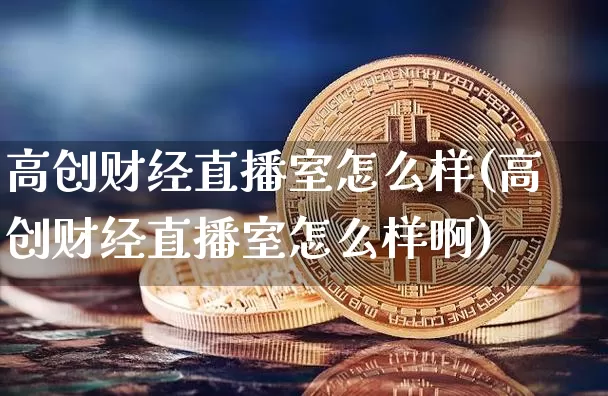 高创财经直播室怎么样(高创财经直播室怎么样啊)_https://www.dcjwmf.com_上期所_第1张