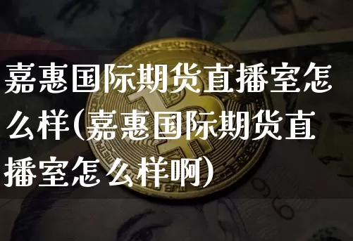 嘉惠国际期货直播室怎么样(嘉惠国际期货直播室怎么样啊)_https://www.dcjwmf.com_上期所_第1张