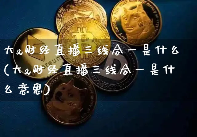 大a财经直播三线合一是什么(大a财经直播三线合一是什么意思)_https://www.dcjwmf.com_中金所_第1张