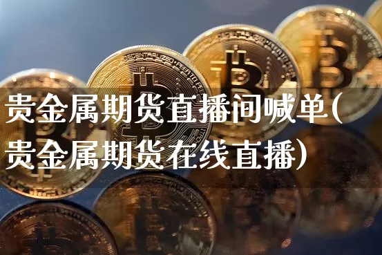 贵金属期货直播间喊单(贵金属期货在线直播)_https://www.dcjwmf.com_广期所_第1张