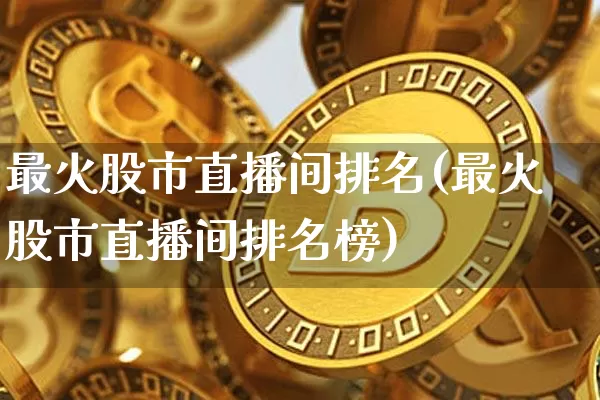 最火股市直播间排名(最火股市直播间排名榜)_https://www.dcjwmf.com_郑商所_第1张