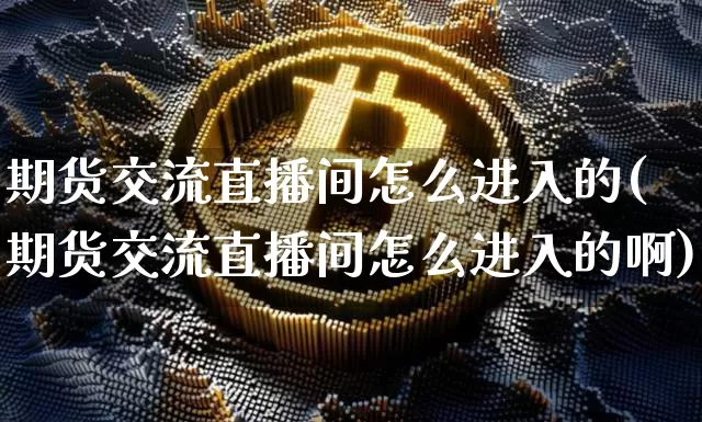 期货交流直播间怎么进入的(期货交流直播间怎么进入的啊)_https://www.dcjwmf.com_上期能源_第1张
