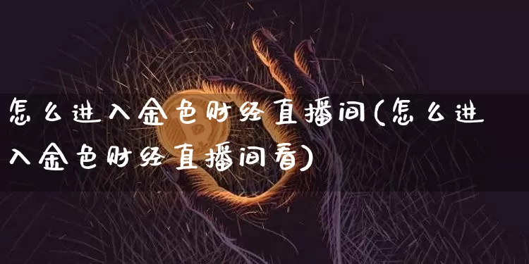 怎么进入金色财经直播间(怎么进入金色财经直播间看)_https://www.dcjwmf.com_上期所_第1张