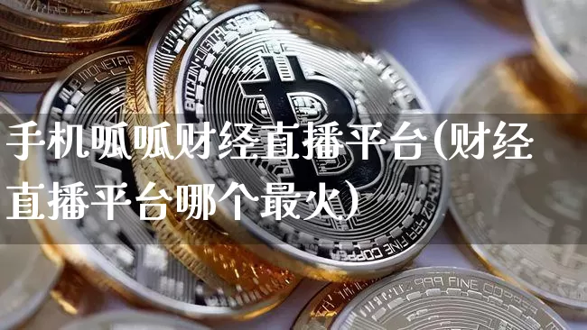 手机呱呱财经直播平台(财经直播平台哪个最火)_https://www.dcjwmf.com_上期能源_第1张