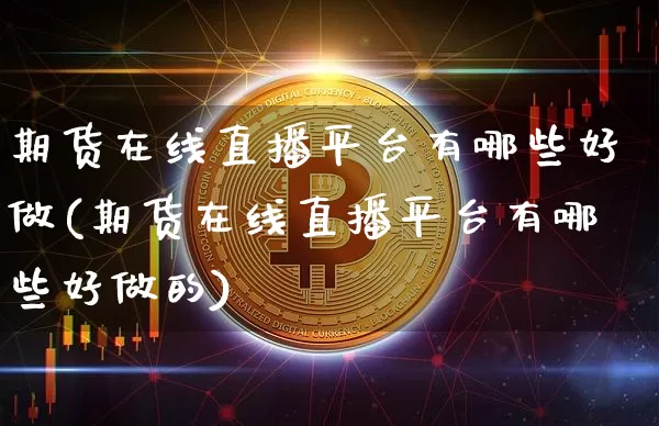 期货在线直播平台有哪些好做(期货在线直播平台有哪些好做的)_https://www.dcjwmf.com_郑商所_第1张