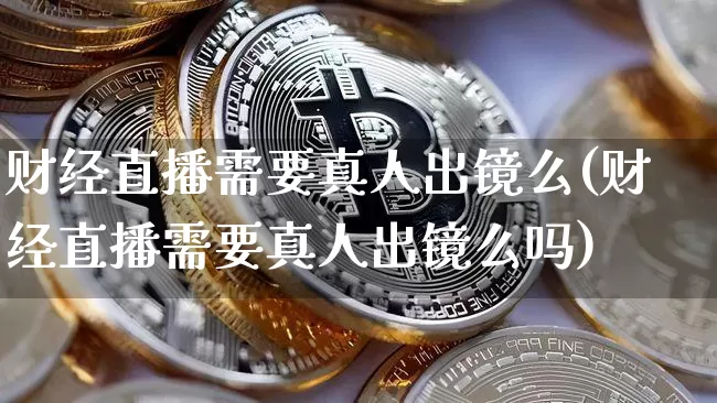 财经直播需要真人出镜么(财经直播需要真人出镜么吗)_https://www.dcjwmf.com_上期所_第1张