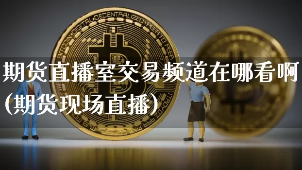 期货直播室交易频道在哪看啊(期货现场直播)_https://www.dcjwmf.com_中金所_第1张