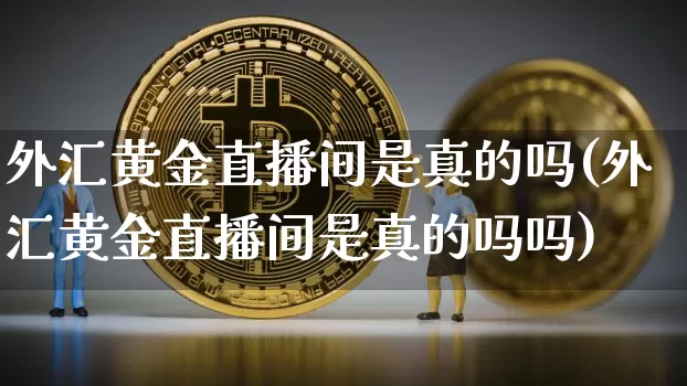 外汇黄金直播间是真的吗(外汇黄金直播间是真的吗吗)_https://www.dcjwmf.com_上期所_第1张