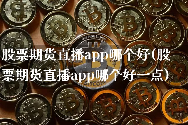 股票期货直播app哪个好(股票期货直播app哪个好一点)_https://www.dcjwmf.com_上期所_第1张