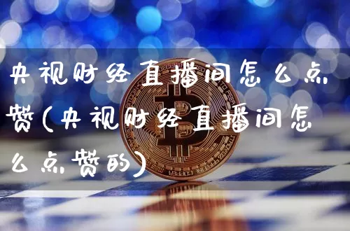 央视财经直播间怎么点赞(央视财经直播间怎么点赞的)_https://www.dcjwmf.com_中金所_第1张