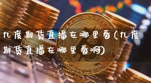 九度期货直播在哪里看(九度期货直播在哪里看啊)_https://www.dcjwmf.com_大商所_第1张