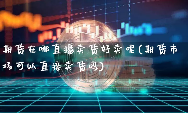期货在哪直播卖货好卖呢(期货市场可以直接卖货吗)_https://www.dcjwmf.com_上期所_第1张