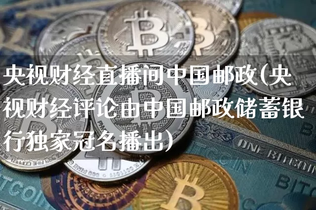 央视财经直播间中国邮政(央视财经评论由中国邮政储蓄银行独家冠名播出)_https://www.dcjwmf.com_郑商所_第1张