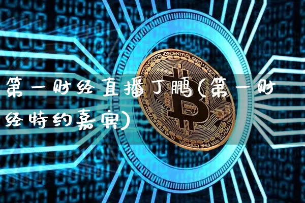 第一财经直播丁鹏(第一财经特约嘉宾)_https://www.dcjwmf.com_上期所_第1张