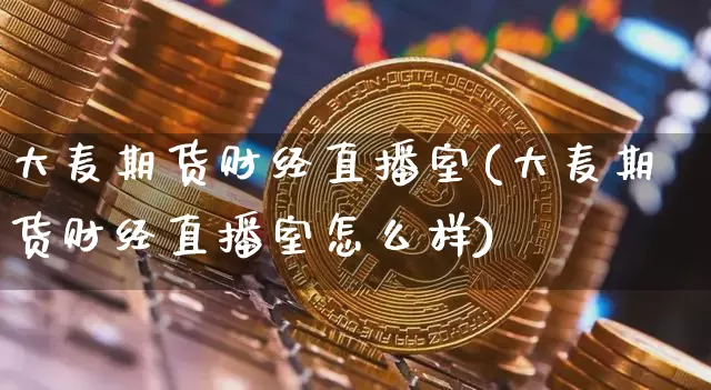 大麦期货财经直播室(大麦期货财经直播室怎么样)_https://www.dcjwmf.com_大商所_第1张