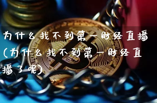 为什么找不到第一财经直播(为什么找不到第一财经直播了呢)_https://www.dcjwmf.com_大商所_第1张