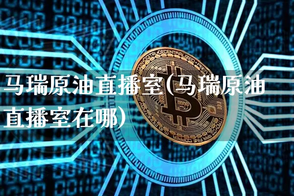 马瑞原油直播室(马瑞原油直播室在哪)_https://www.dcjwmf.com_上期能源_第1张