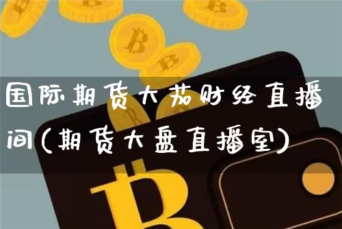 国际期货大茄财经直播间(期货大盘直播室)_https://www.dcjwmf.com_大商所_第1张