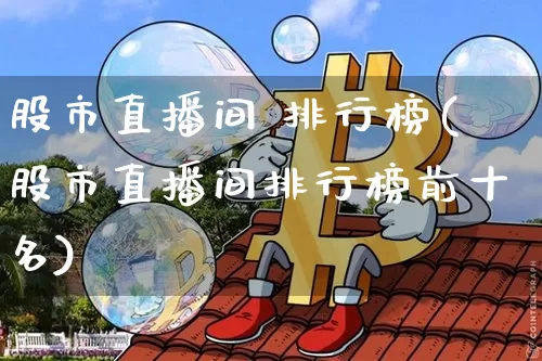 股市直播间 排行榜(股市直播间排行榜前十名)_https://www.dcjwmf.com_郑商所_第1张