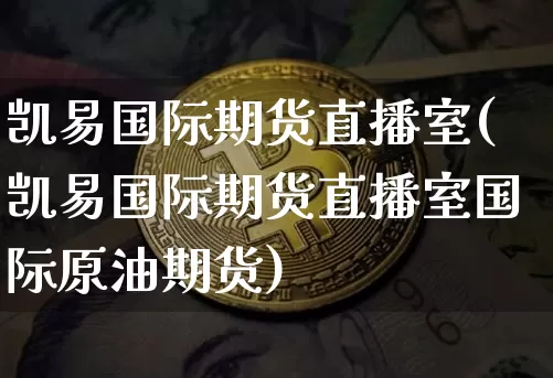 凯易国际期货直播室(凯易国际期货直播室国际原油期货)_https://www.dcjwmf.com_大商所_第1张