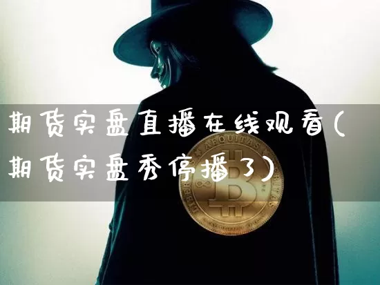期货实盘直播在线观看(期货实盘秀停播了)_https://www.dcjwmf.com_上期能源_第1张