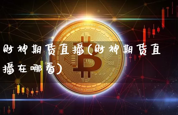 财神期货直播(财神期货直播在哪看)_https://www.dcjwmf.com_广期所_第1张