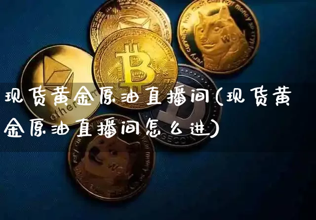 现货黄金原油直播间(现货黄金原油直播间怎么进)_https://www.dcjwmf.com_上期所_第1张