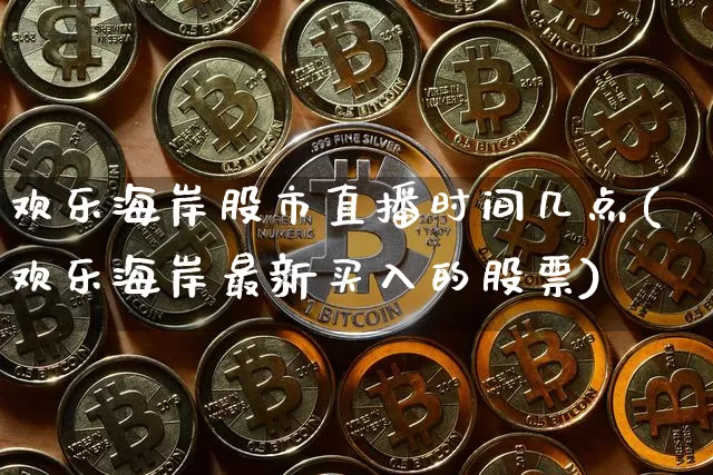 欢乐海岸股市直播时间几点(欢乐海岸最新买入的股票)_https://www.dcjwmf.com_上期能源_第1张