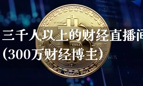 三千人以上的财经直播间(300万财经博主)_https://www.dcjwmf.com_大商所_第1张