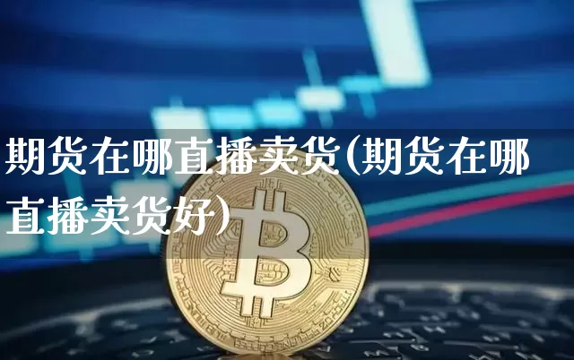 期货在哪直播卖货(期货在哪直播卖货好)_https://www.dcjwmf.com_上期所_第1张