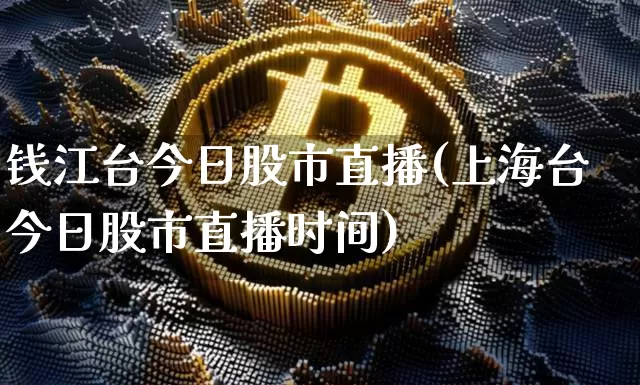 钱江台今日股市直播(上海台今日股市直播时间)_https://www.dcjwmf.com_上期能源_第1张