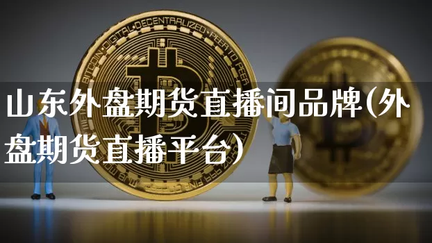 山东外盘期货直播间品牌(外盘期货直播平台)_https://www.dcjwmf.com_上期所_第1张