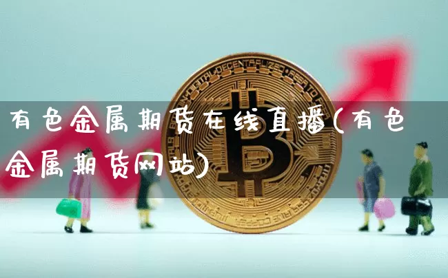 有色金属期货在线直播(有色金属期货网站)_https://www.dcjwmf.com_上期能源_第1张