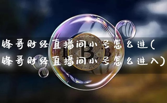 锋哥财经直播间小号怎么进(锋哥财经直播间小号怎么进入)_https://www.dcjwmf.com_上期所_第1张
