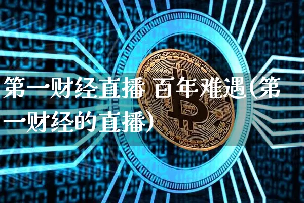 第一财经直播 百年难遇(第一财经的直播)_https://www.dcjwmf.com_上期所_第1张