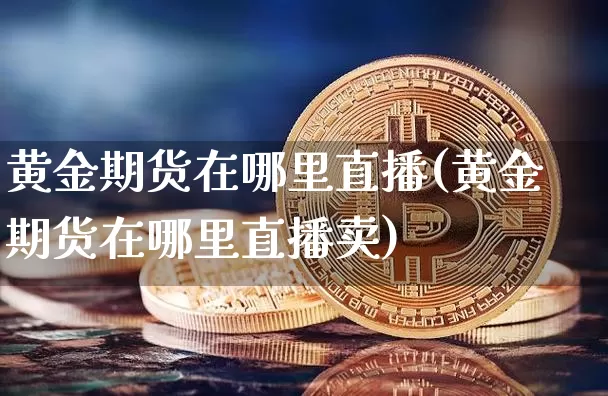 黄金期货在哪里直播(黄金期货在哪里直播卖)_https://www.dcjwmf.com_广期所_第1张
