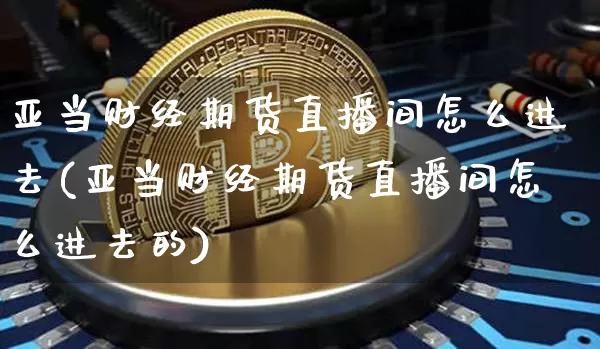 亚当财经期货直播间怎么进去(亚当财经期货直播间怎么进去的)_https://www.dcjwmf.com_大商所_第1张
