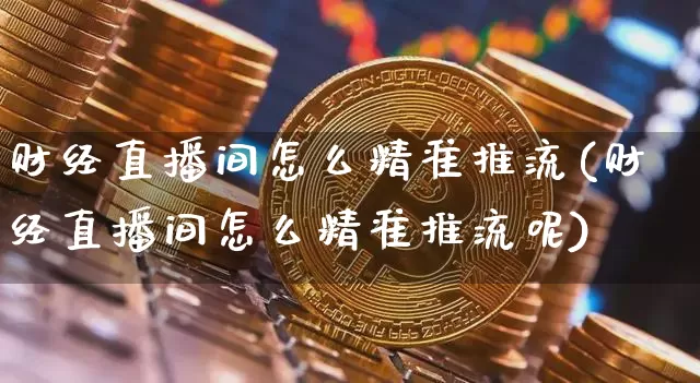 财经直播间怎么精准推流(财经直播间怎么精准推流呢)_https://www.dcjwmf.com_上期能源_第1张