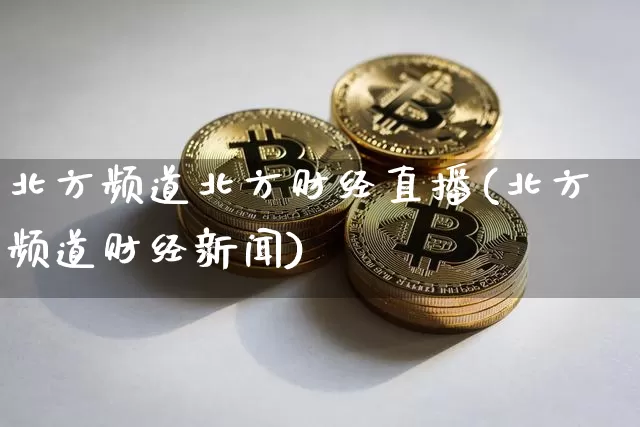 北方频道北方财经直播(北方频道财经新闻)_https://www.dcjwmf.com_广期所_第1张