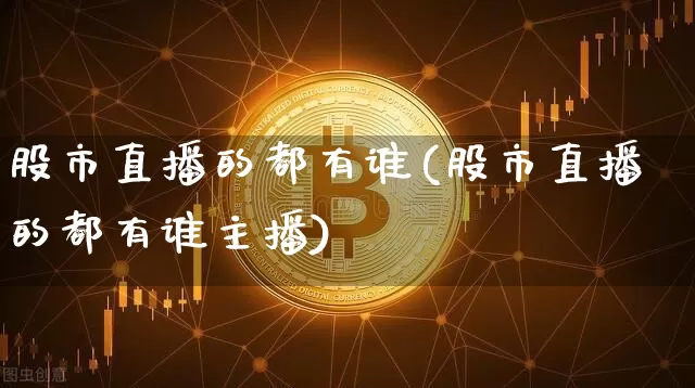 股市直播的都有谁(股市直播的都有谁主播)_https://www.dcjwmf.com_上期能源_第1张